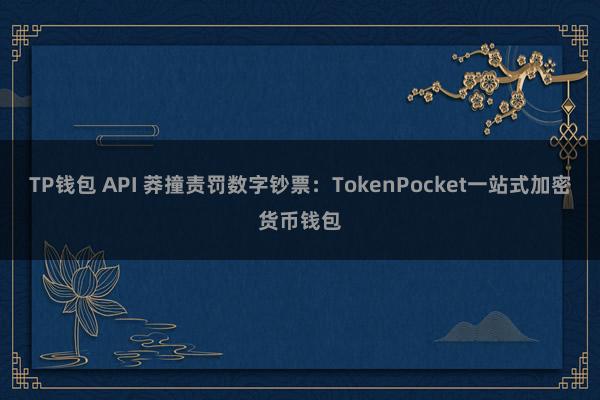 TP钱包 API 莽撞责罚数字钞票：TokenPocket一站式加密货币钱包