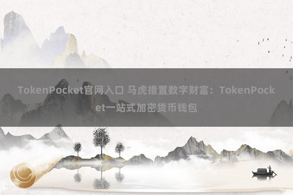 TokenPocket官网入口 马虎措置数字财富：TokenPocket一站式加密货币钱包