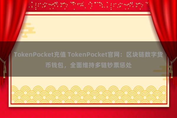 TokenPocket充值 TokenPocket官网：区块链数字货币钱包，全面维持多链钞票惩处