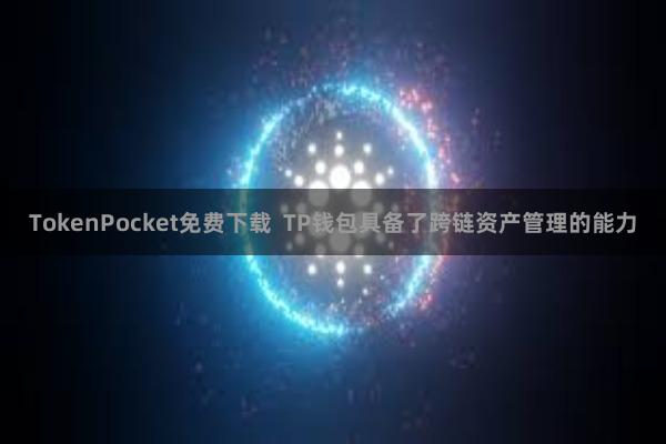 TokenPocket免费下载  TP钱包具备了跨链资产管理的能力